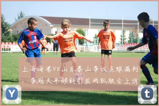 上海海港vs山东泰山争议点球漏判，争冠天平倾斜引发两队联合上诉