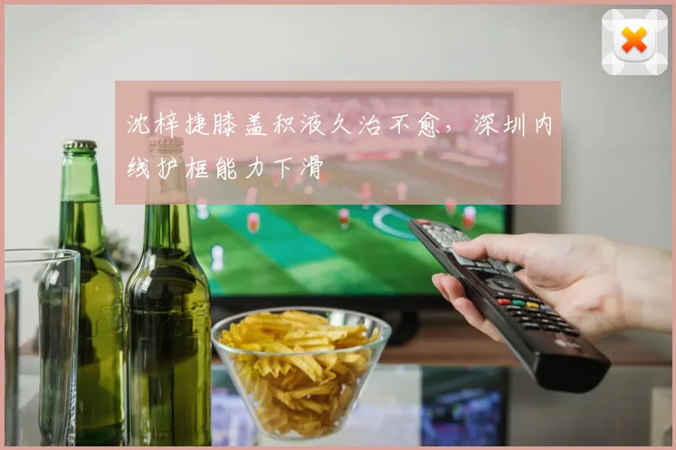 沈梓捷膝盖积液久治不愈，深圳内线护框能力下滑